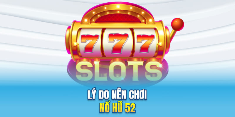 Lý do nên chơi nổ hũ 52
